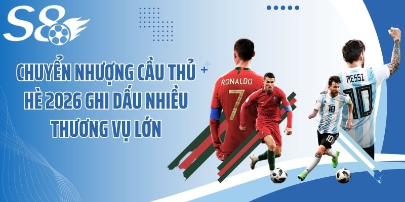 Chuyển nhượng cầu thủ hè 2026 ghi dấu nhiều thương vụ lớn