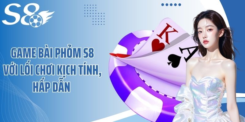 Game bài phỏm S8 với lối chơi kịch tính, hấp dẫn