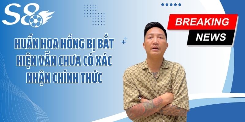 Huấn Hoa Hồng bị bắt hiện vẫn chưa có xác nhận chính thức