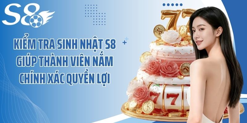Kiểm tra sinh nhật S8 giúp thành viên nắm chính xác quyền lợi