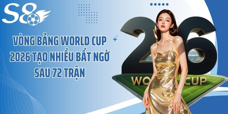 Vòng bảng World Cup 2026 tạo nhiều bất ngờ sau 72 trận
