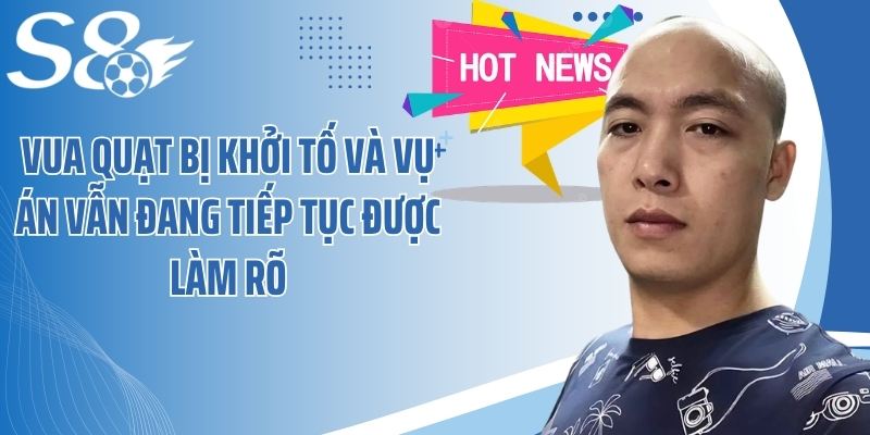 Vua Quạt bị khởi tố và vụ án vẫn đang tiếp tục được làm rõ